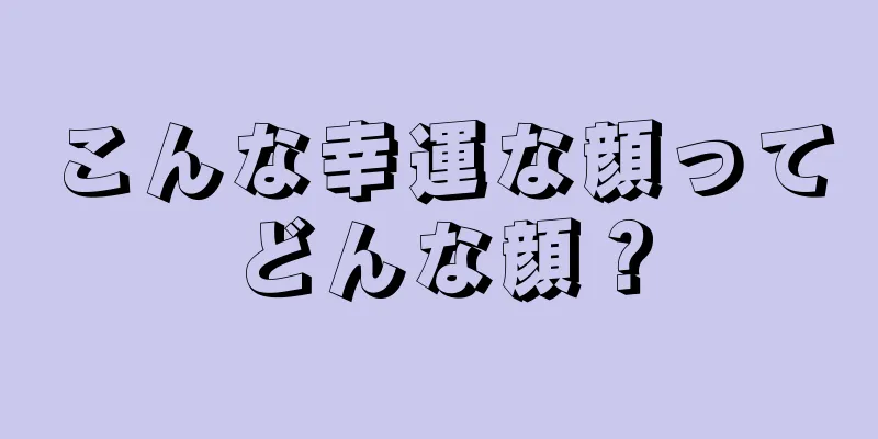 こんな幸運な顔ってどんな顔？