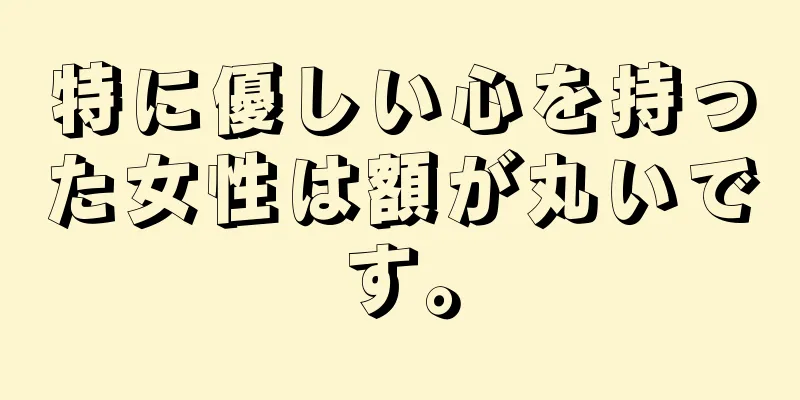 特に優しい心を持った女性は額が丸いです。