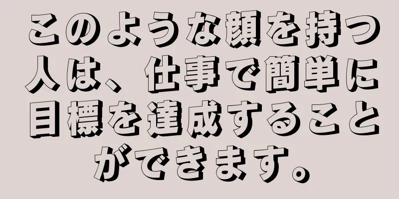 このような顔を持つ人は、仕事で簡単に目標を達成することができます。