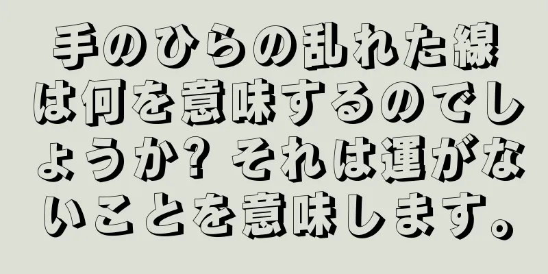 手のひらの乱れた線は何を意味するのでしょうか? それは運がないことを意味します。