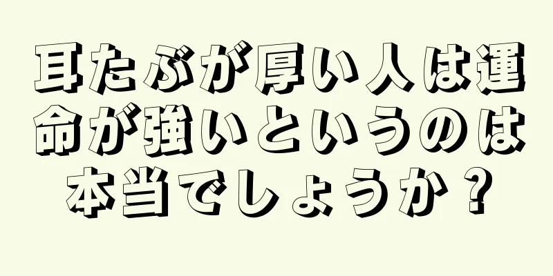 耳たぶが厚い人は運命が強いというのは本当でしょうか？