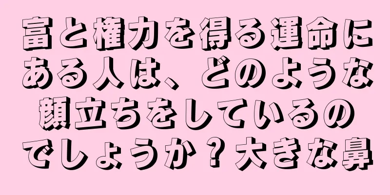 富と権力を得る運命にある人は、どのような顔立ちをしているのでしょうか？大きな鼻