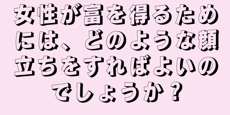 女性が富を得るためには、どのような顔立ちをすればよいのでしょうか？