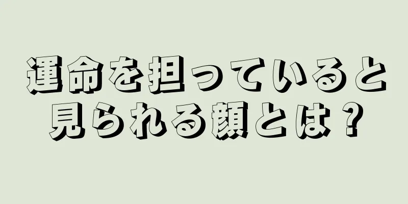 運命を担っていると見られる顔とは？