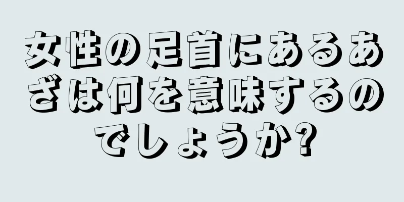 女性の足首にあるあざは何を意味するのでしょうか?