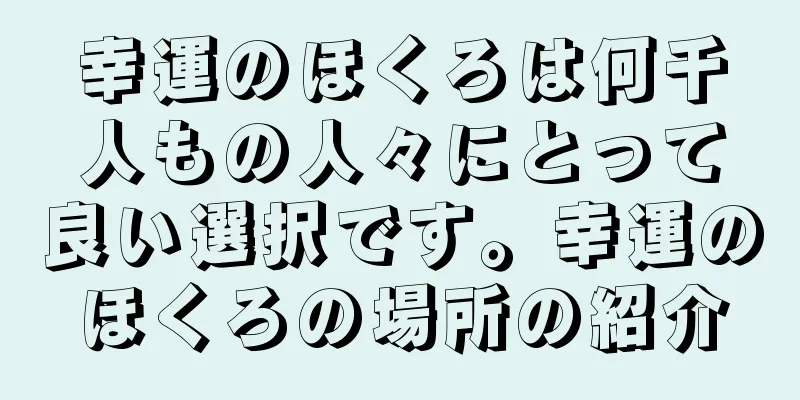 幸運のほくろは何千人もの人々にとって良い選択です。幸運のほくろの場所の紹介