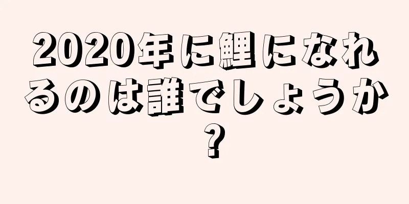 2020年に鯉になれるのは誰でしょうか？