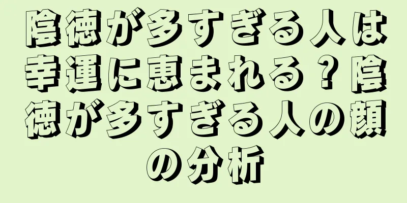 陰徳が多すぎる人は幸運に恵まれる？陰徳が多すぎる人の顔の分析