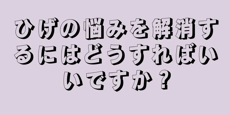 ひげの悩みを解消するにはどうすればいいですか？