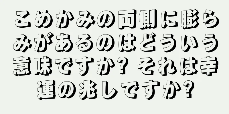 こめかみの両側に膨らみがあるのはどういう意味ですか? それは幸運の兆しですか?