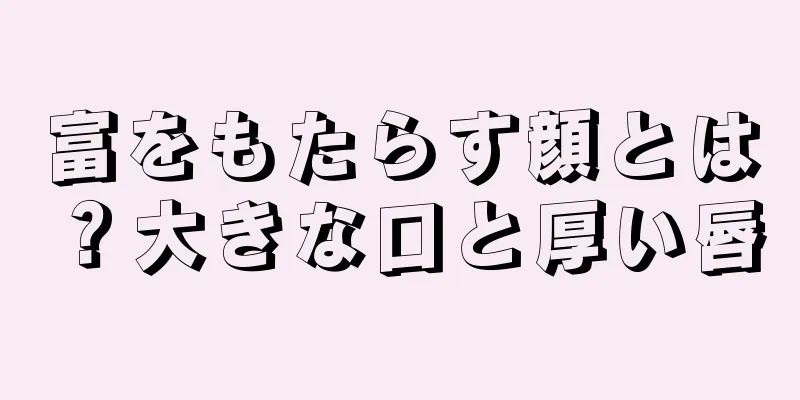 富をもたらす顔とは？大きな口と厚い唇