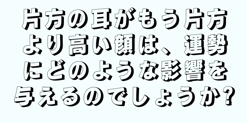 片方の耳がもう片方より高い顔は、運勢にどのような影響を与えるのでしょうか?