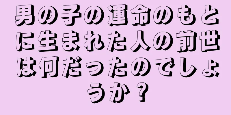 男の子の運命のもとに生まれた人の前世は何だったのでしょうか？