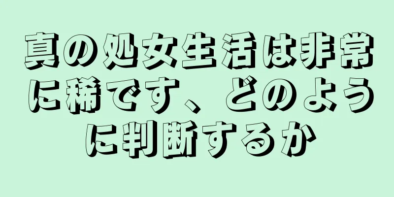 真の処女生活は非常に稀です、どのように判断するか