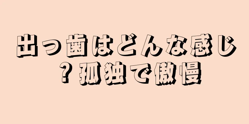 出っ歯はどんな感じ？孤独で傲慢