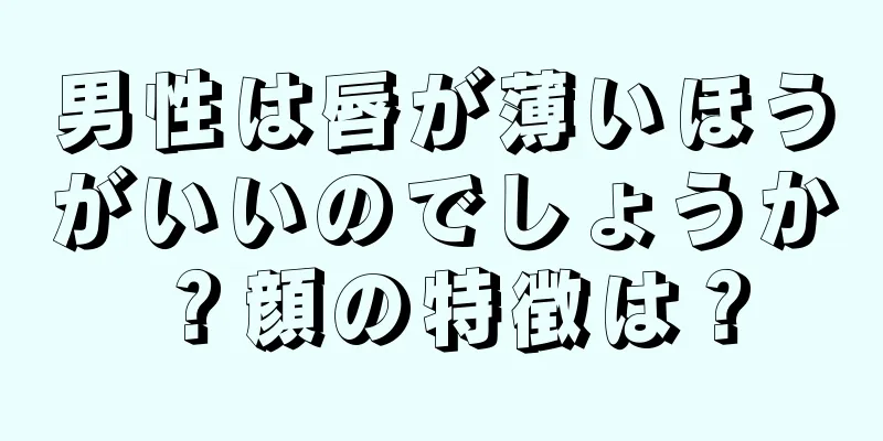 男性は唇が薄いほうがいいのでしょうか？顔の特徴は？