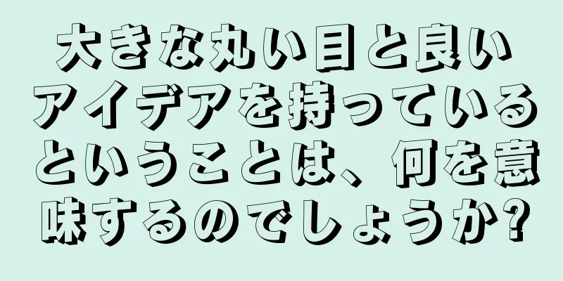 大きな丸い目と良いアイデアを持っているということは、何を意味するのでしょうか?