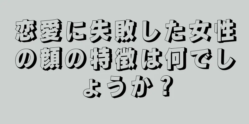 恋愛に失敗した女性の顔の特徴は何でしょうか？