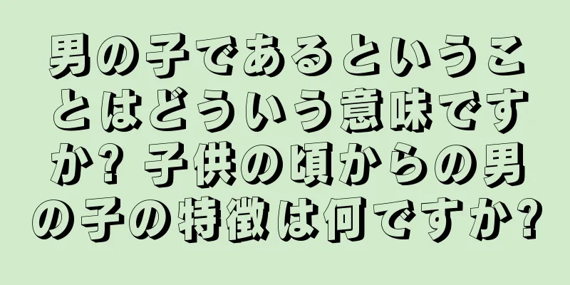 男の子であるということはどういう意味ですか? 子供の頃からの男の子の特徴は何ですか?