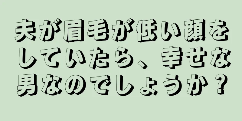 夫が眉毛が低い顔をしていたら、幸せな男なのでしょうか？