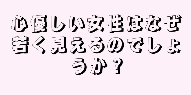 心優しい女性はなぜ若く見えるのでしょうか？