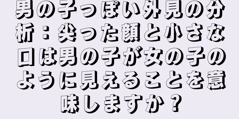 男の子っぽい外見の分析：尖った顔と小さな口は男の子が女の子のように見えることを意味しますか？