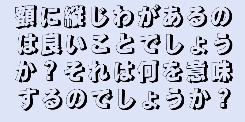 額に縦じわがあるのは良いことでしょうか？それは何を意味するのでしょうか？