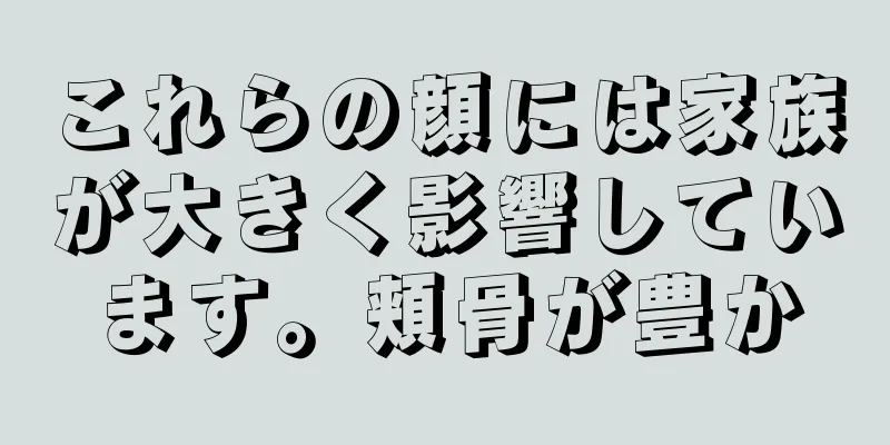 これらの顔には家族が大きく影響しています。頬骨が豊か