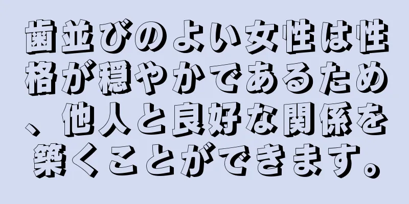 歯並びのよい女性は性格が穏やかであるため、他人と良好な関係を築くことができます。