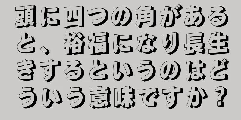 頭に四つの角があると、裕福になり長生きするというのはどういう意味ですか？