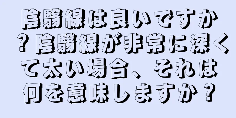 陰翳線は良いですか？陰翳線が非常に深くて太い場合、それは何を意味しますか？