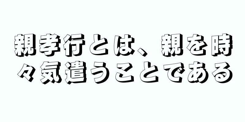 親孝行とは、親を時々気遣うことである