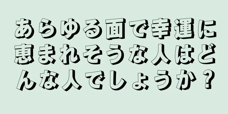 あらゆる面で幸運に恵まれそうな人はどんな人でしょうか？