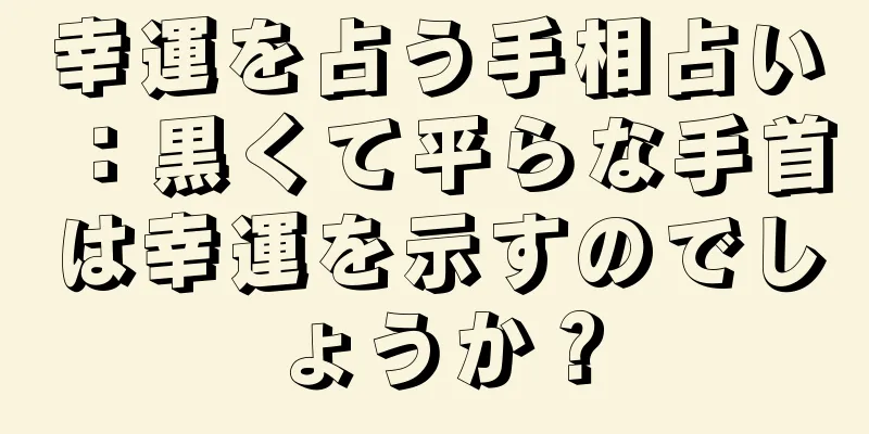 幸運を占う手相占い：黒くて平らな手首は幸運を示すのでしょうか？