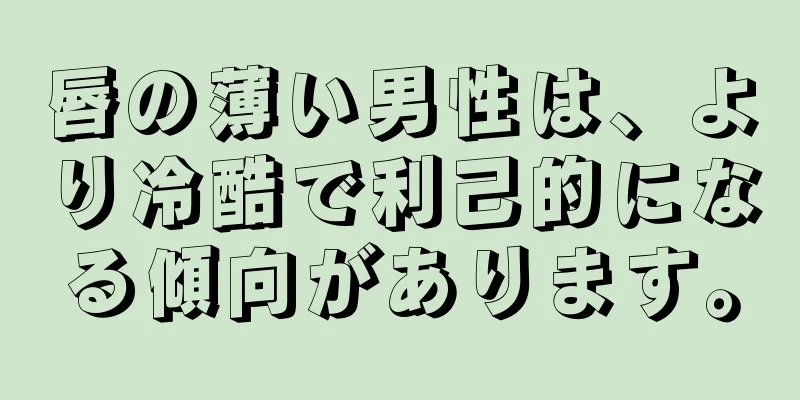 唇の薄い男性は、より冷酷で利己的になる傾向があります。