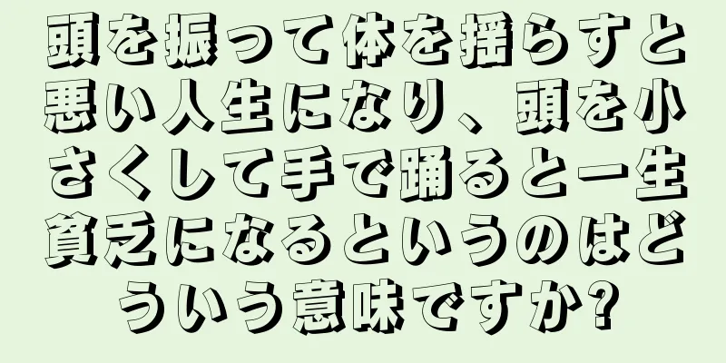 頭を振って体を揺らすと悪い人生になり、頭を小さくして手で踊ると一生貧乏になるというのはどういう意味ですか?