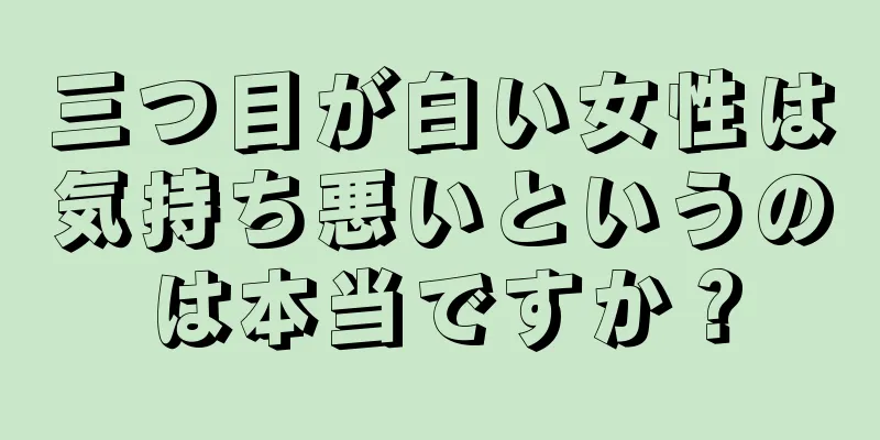 三つ目が白い女性は気持ち悪いというのは本当ですか？