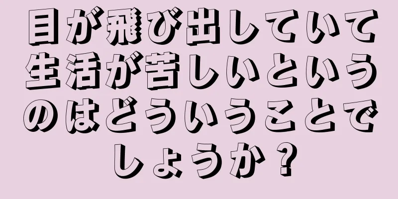 目が飛び出していて生活が苦しいというのはどういうことでしょうか？