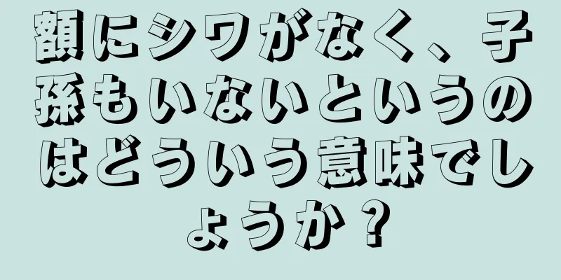 額にシワがなく、子孫もいないというのはどういう意味でしょうか？