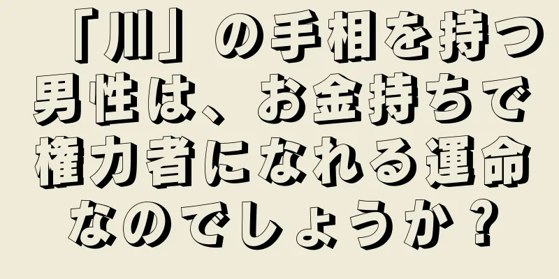 「川」の手相を持つ男性は、お金持ちで権力者になれる運命なのでしょうか？