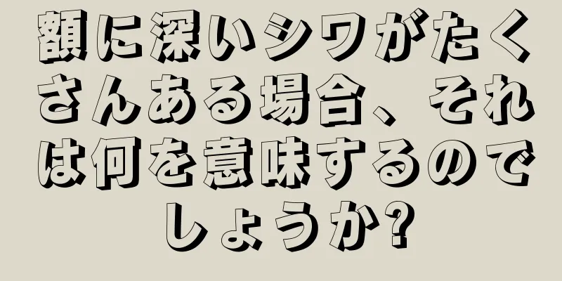 額に深いシワがたくさんある場合、それは何を意味するのでしょうか?