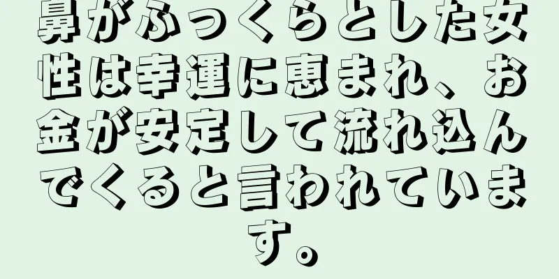 鼻がふっくらとした女性は幸運に恵まれ、お金が安定して流れ込んでくると言われています。