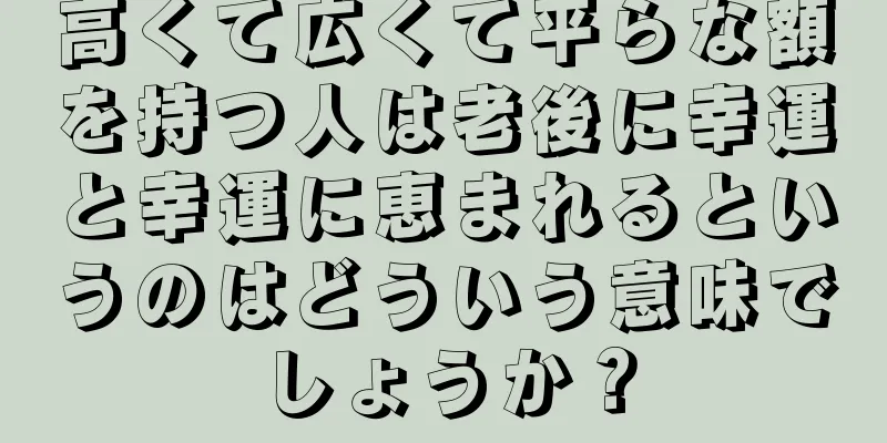 高くて広くて平らな額を持つ人は老後に幸運と幸運に恵まれるというのはどういう意味でしょうか？