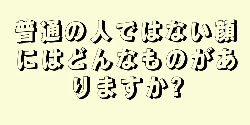 普通の人ではない顔にはどんなものがありますか?