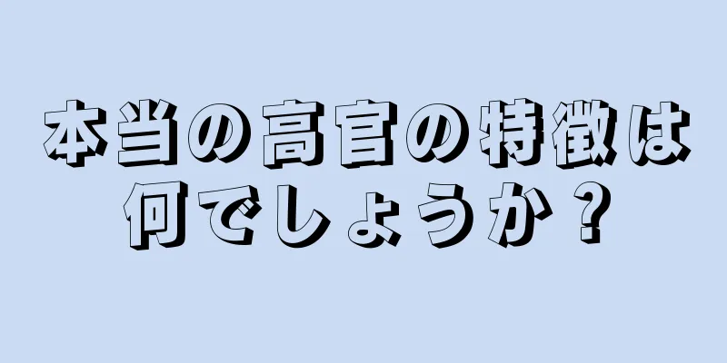 本当の高官の特徴は何でしょうか？