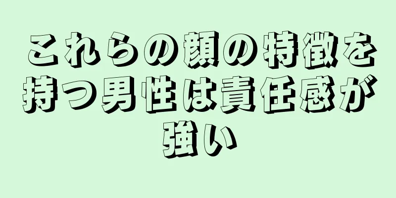 これらの顔の特徴を持つ男性は責任感が強い