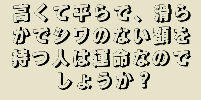 高くて平らで、滑らかでシワのない額を持つ人は運命なのでしょうか？