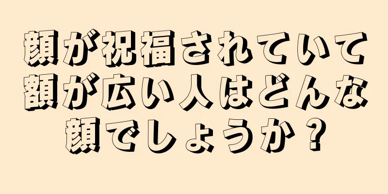 顔が祝福されていて額が広い人はどんな顔でしょうか？