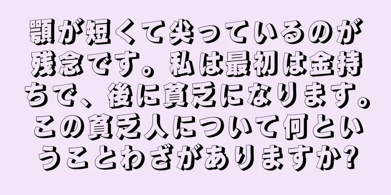 顎が短くて尖っているのが残念です。私は最初は金持ちで、後に貧乏になります。この貧乏人について何ということわざがありますか?