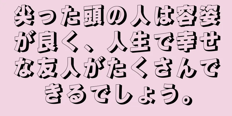 尖った頭の人は容姿が良く、人生で幸せな友人がたくさんできるでしょう。